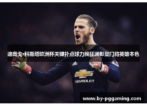 迪奥戈·科斯塔欧洲杯关键扑点球力挽狂澜彰显门将英雄本色 迪奥戈·科斯塔欧洲杯关键扑点球力挽狂澜彰显门将英雄本色