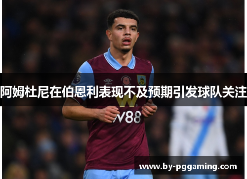 阿姆杜尼在伯恩利表现不及预期引发球队关注