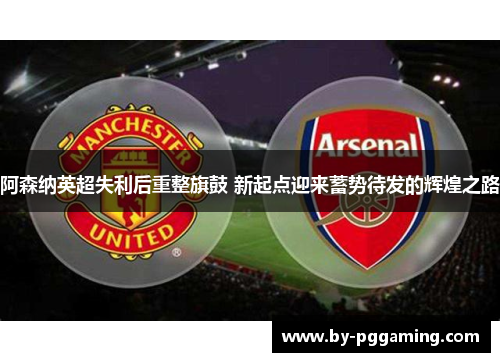 阿森纳英超失利后重整旗鼓 新起点迎来蓄势待发的辉煌之路