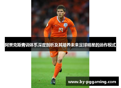 阿贾克斯青训体系深度剖析及其培养未来足球明星的运作模式 阿贾克斯青训体系深度剖析及其培养未来足球明星的运作模式