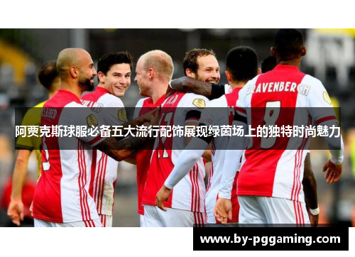 阿贾克斯球服必备五大流行配饰展现绿茵场上的独特时尚魅力 阿贾克斯球服必备五大流行配饰展现绿茵场上的独特时尚魅力