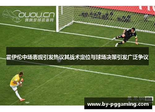 霍伊伦中场表现引发热议其战术定位与球场决策引发广泛争议 霍伊伦中场表现引发热议其战术定位与球场决策引发广泛争议