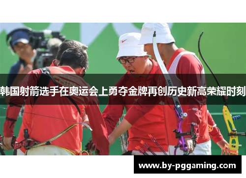 韩国射箭选手在奥运会上勇夺金牌再创历史新高荣耀时刻
