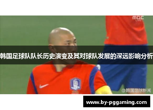 韩国足球队队长历史演变及其对球队发展的深远影响分析