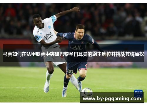 马赛如何在法甲联赛中突破巴黎圣日耳曼的霸主地位并挑战其统治权