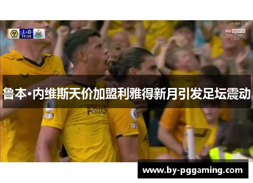 鲁本·内维斯天价加盟利雅得新月引发足坛震动