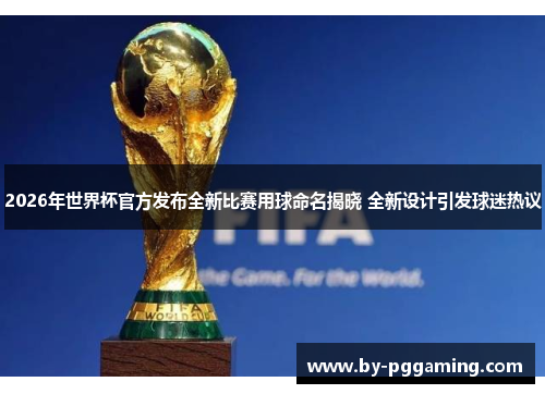 2026年世界杯官方发布全新比赛用球命名揭晓 全新设计引发球迷热议
