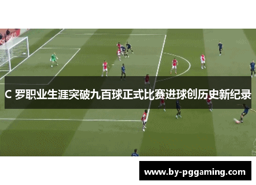 C 罗职业生涯突破九百球正式比赛进球创历史新纪录