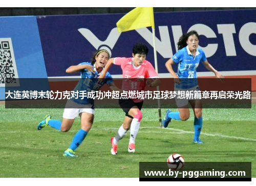 大连英博末轮力克对手成功冲超点燃城市足球梦想新篇章再启荣光路