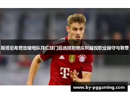 斯塔尼希奇攻破母队拜仁球门后选择拒绝庆祝展现职业操守与敬意