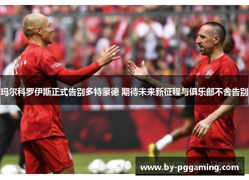玛尔科罗伊斯正式告别多特蒙德 期待未来新征程与俱乐部不舍告别 玛尔科罗伊斯正式告别多特蒙德 期待未来新征程与俱乐部不舍告别