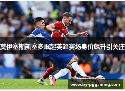 莫伊塞斯凯塞多崛起英超赛场身价飙升引关注