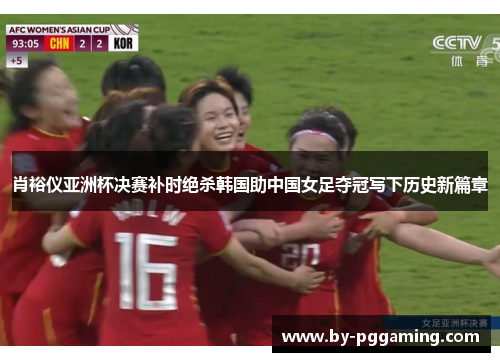 肖裕仪亚洲杯决赛补时绝杀韩国助中国女足夺冠写下历史新篇章