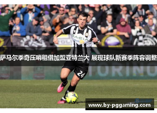 萨马尔季奇压哨租借加盟亚特兰大 展现球队新赛季阵容调整