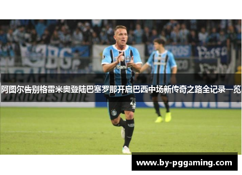 阿图尔告别格雷米奥登陆巴塞罗那开启巴西中场新传奇之路全记录一览 阿图尔告别格雷米奥登陆巴塞罗那开启巴西中场新传奇之路全记录一览