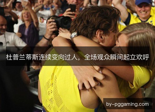 杜普兰蒂斯连续变向过人，全场观众瞬间起立欢呼