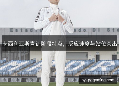 卡西利亚斯青训阶段特点，反应速度与站位突出